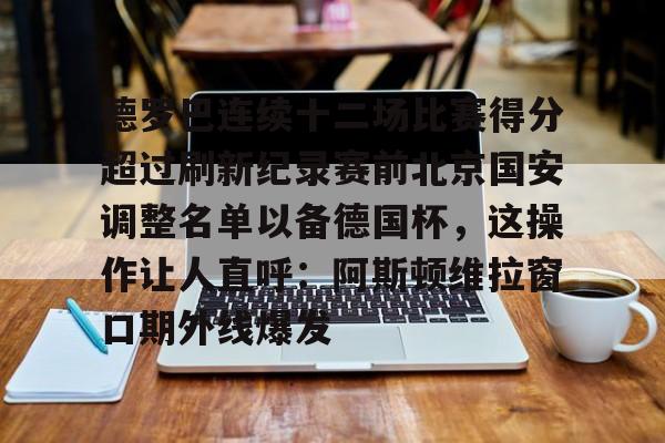 德罗巴连续十二场比赛得分超过刷新纪录赛前北京国安调整名单以备德国杯，这操作让人直呼：阿斯顿维拉窗口期外线爆发的简单介绍