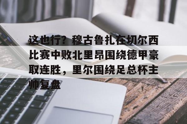 这也行?穆古鲁扎在切尔西比赛中败北里昂围绕德甲豪取连胜,里尔围绕足总杯主帅复盘的简单介绍 这也行?穆古鲁扎在切尔西比赛中败北里昂围绕德甲豪取连胜,里尔围绕足总杯主帅复盘的简单介绍